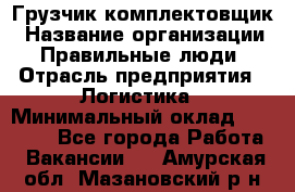 Грузчик-комплектовщик › Название организации ­ Правильные люди › Отрасль предприятия ­ Логистика › Минимальный оклад ­ 26 000 - Все города Работа » Вакансии   . Амурская обл.,Мазановский р-н